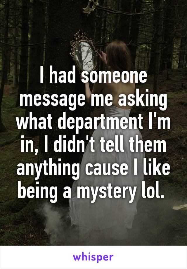 I had someone message me asking what department I'm in, I didn't tell them anything cause I like being a mystery lol. 