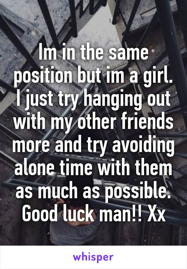 Im in the same position but im a girl. I just try hanging out with my other friends more and try avoiding alone time with them as much as possible. Good luck man!! Xx