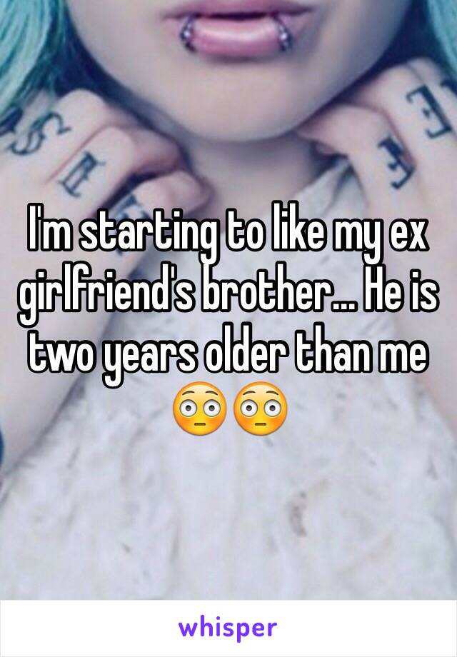 I'm starting to like my ex girlfriend's brother... He is two years older than me 😳😳