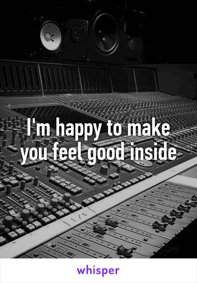 I'm happy to make you feel good inside