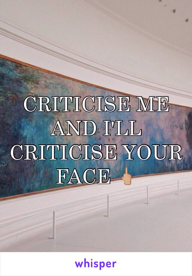 CRITICISE ME AND I'LL CRITICISE YOUR FACE 🖕🏼 