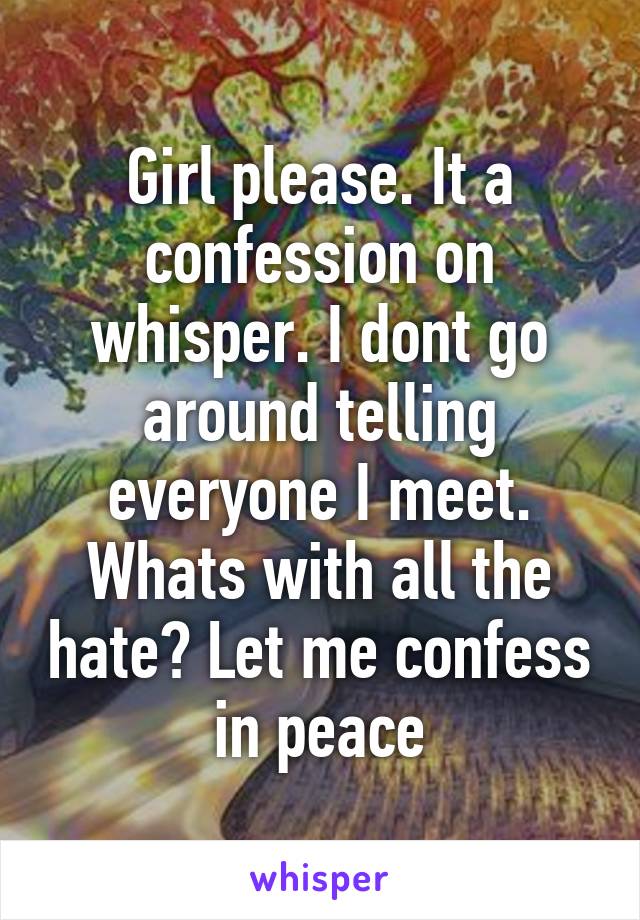 Girl please. It a confession on whisper. I dont go around telling everyone I meet. Whats with all the hate? Let me confess in peace