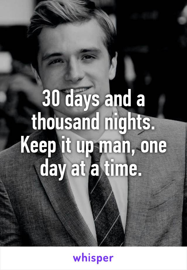 30 days and a thousand nights. Keep it up man, one day at a time. 