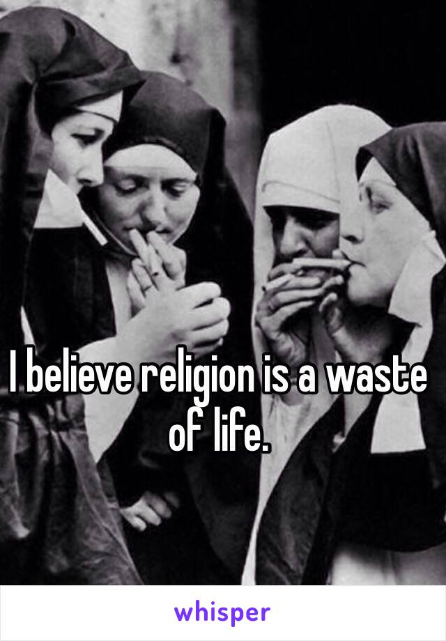 I believe religion is a waste of life.