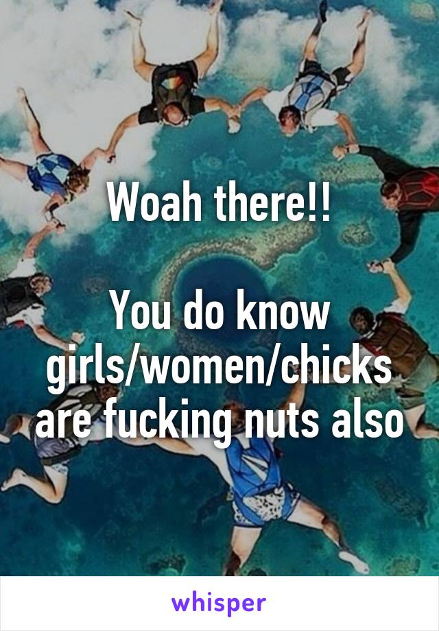 Woah there!!

You do know girls/women/chicks are fucking nuts also