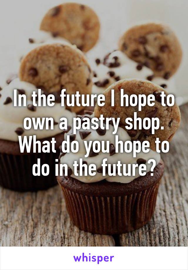 In the future I hope to own a pastry shop.
What do you hope to do in the future?