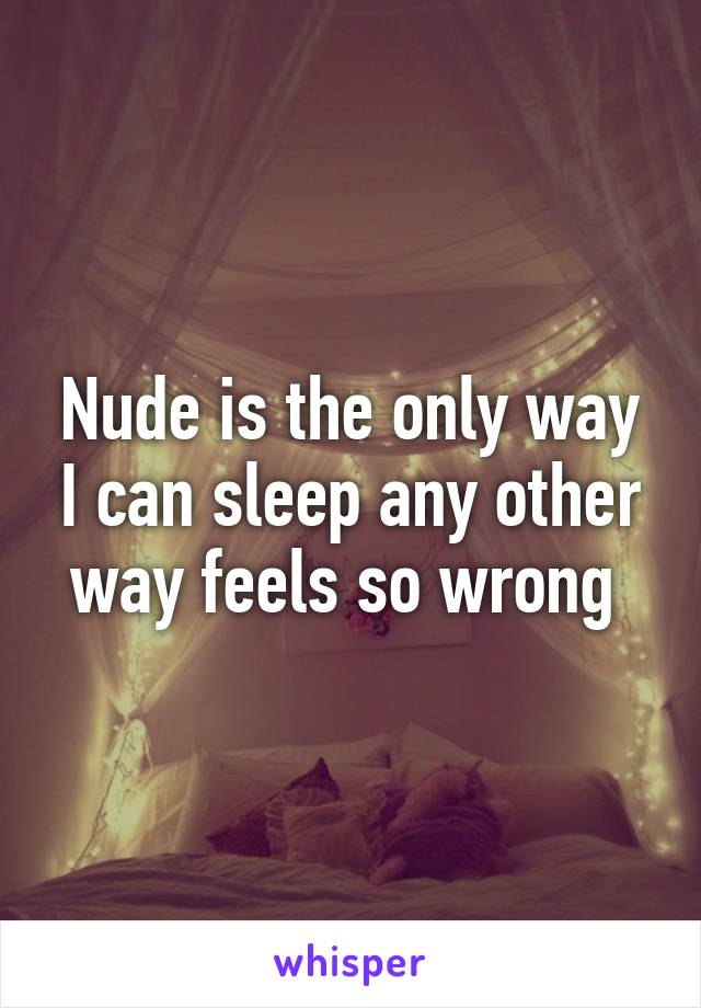 Nude is the only way I can sleep any other way feels so wrong 