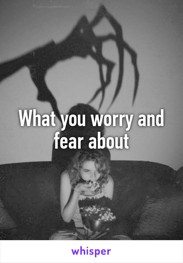 What you worry and fear about