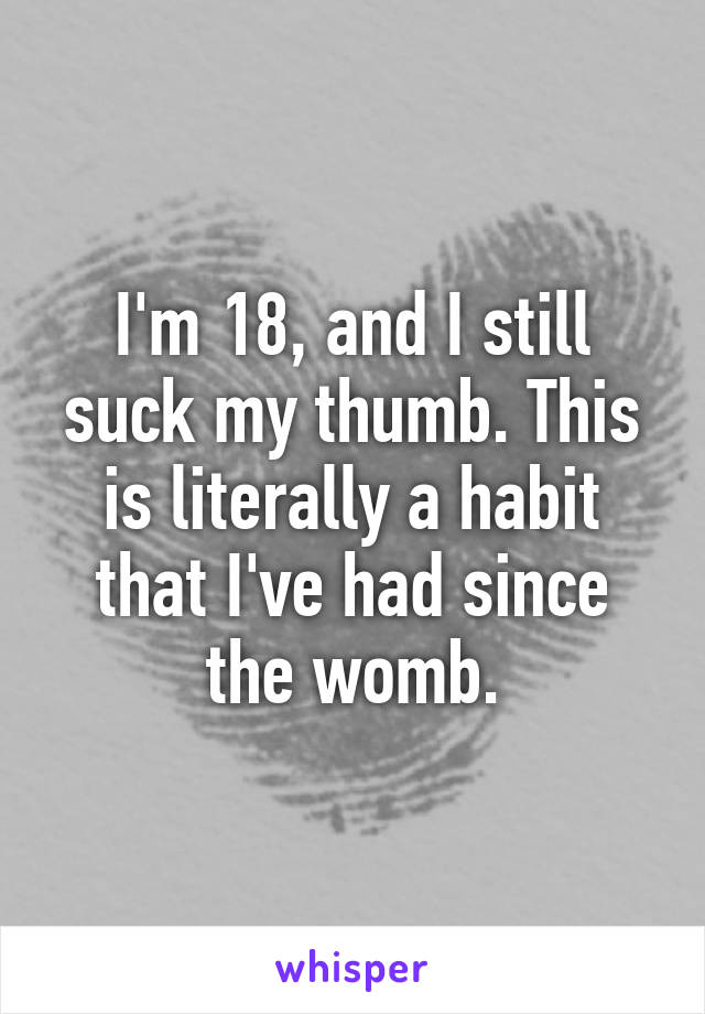 I'm 18, and I still suck my thumb. This is literally a habit that I've had since the womb.