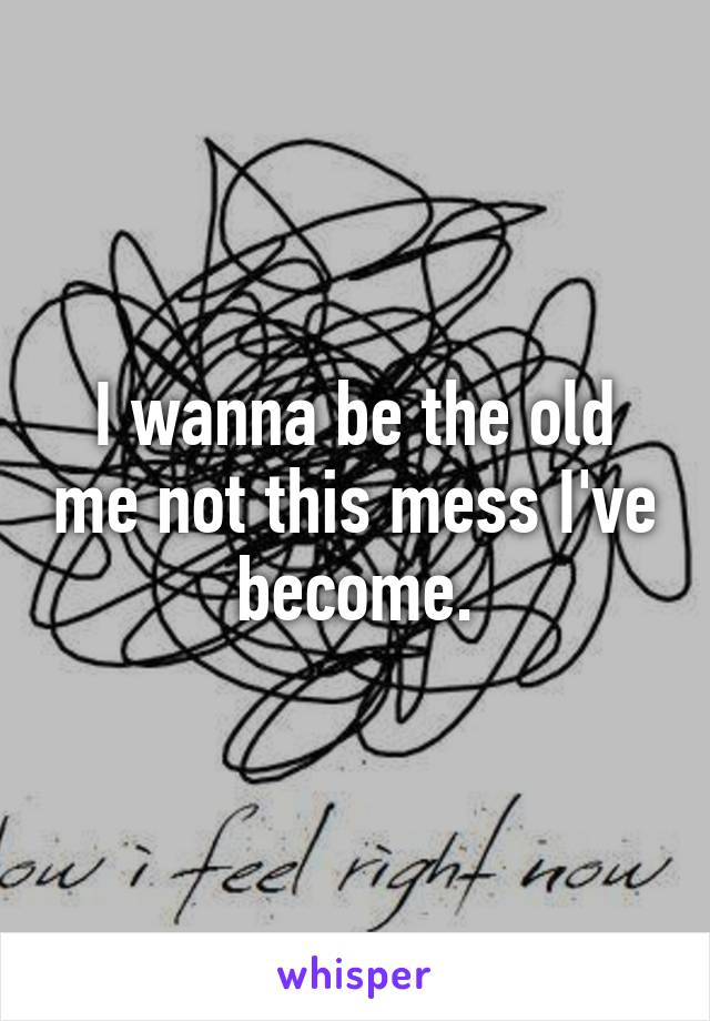 I wanna be the old me not this mess I've become.