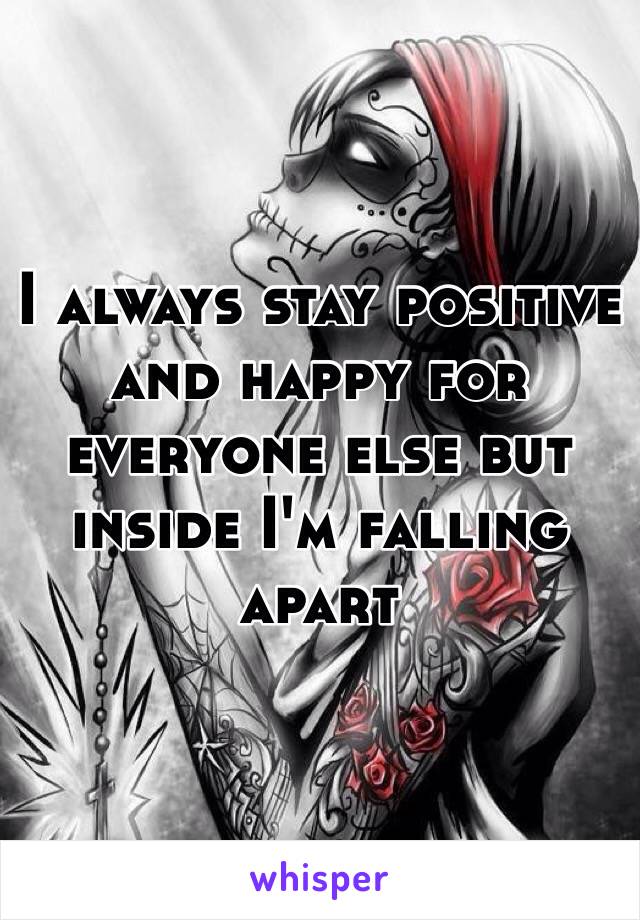 I always stay positive and happy for everyone else but inside I'm falling apart