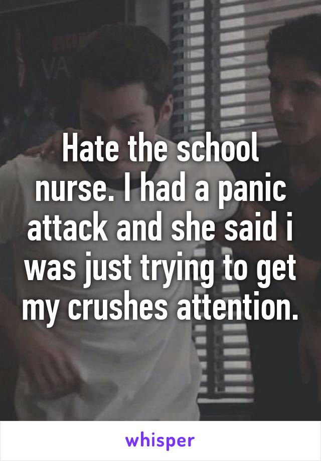 Hate the school nurse. I had a panic attack and she said i was just trying to get my crushes attention.