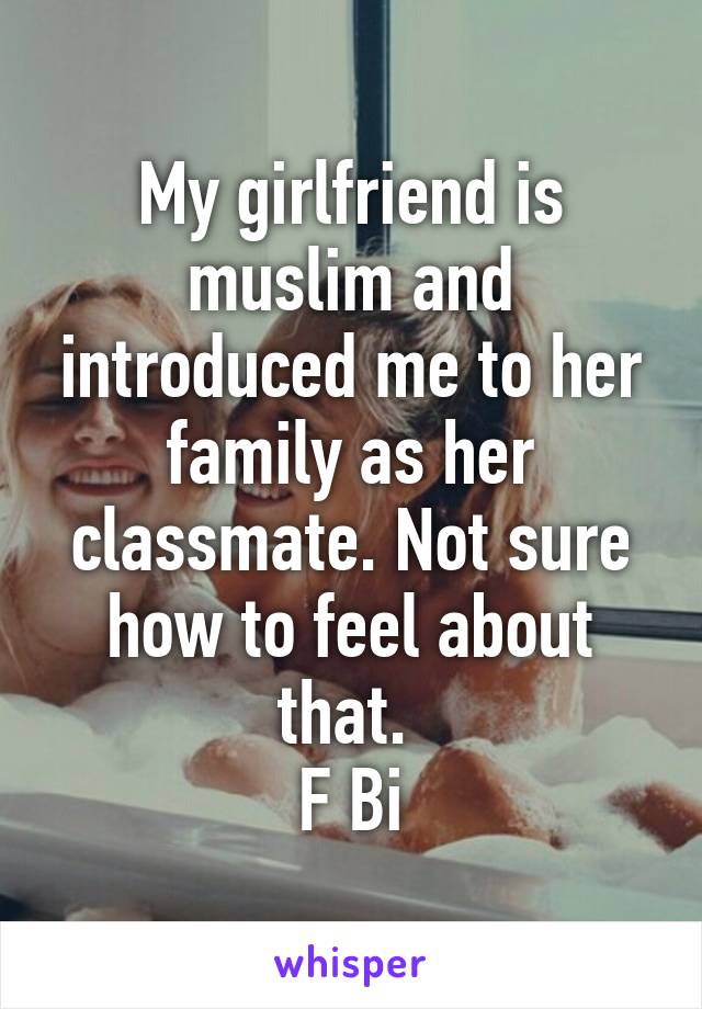 My girlfriend is muslim and introduced me to her family as her classmate. Not sure how to feel about that. 
F Bi