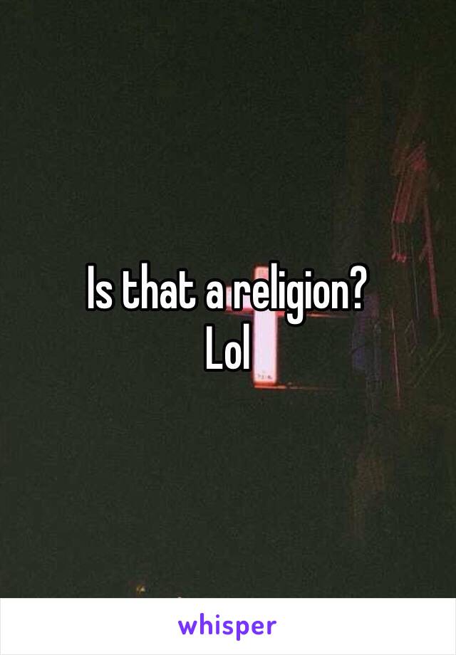 Is that a religion? 
Lol