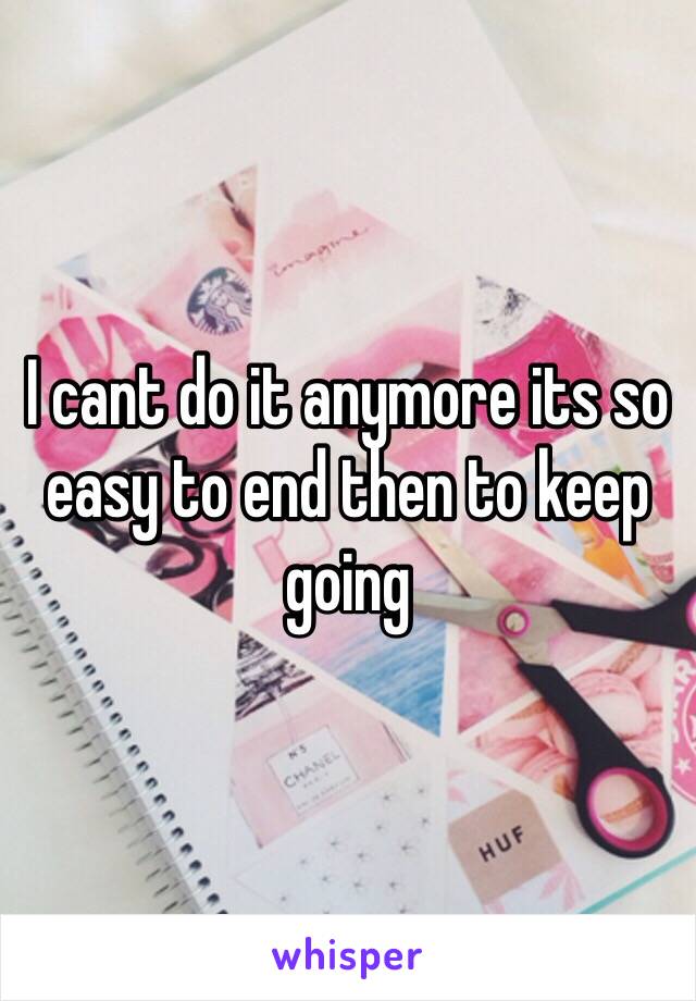 I cant do it anymore its so easy to end then to keep going