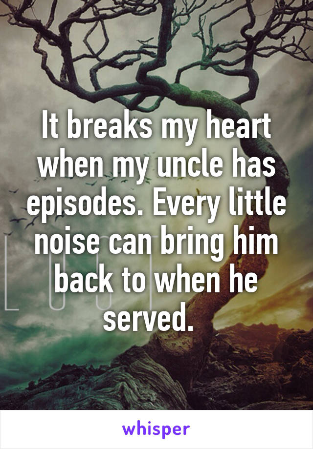 It breaks my heart when my uncle has episodes. Every little noise can bring him back to when he served.  