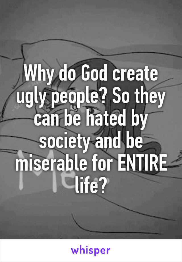 Why do God create ugly people? So they can be hated by society and be miserable for ENTIRE life?