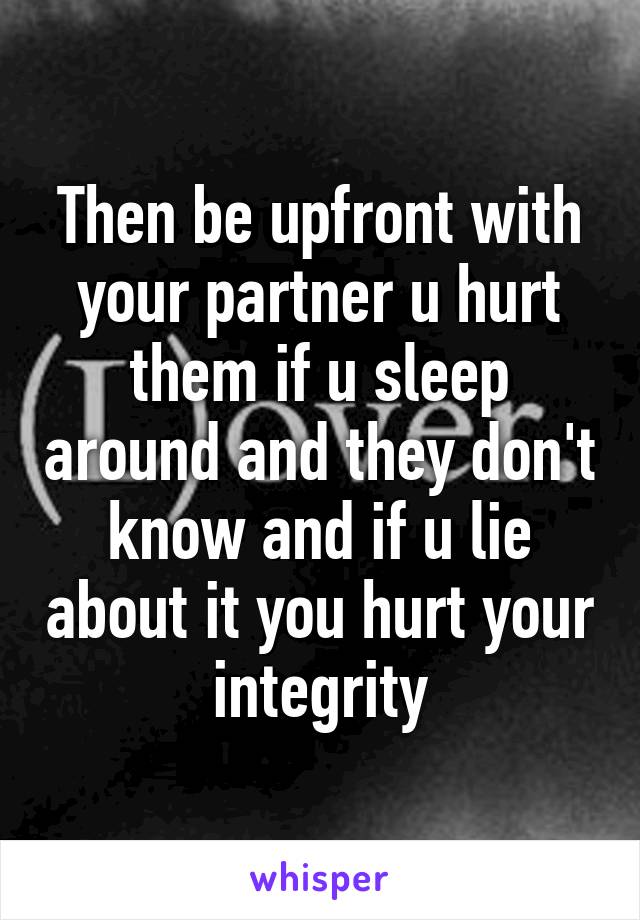 Then be upfront with your partner u hurt them if u sleep around and they don't know and if u lie about it you hurt your  integrity 