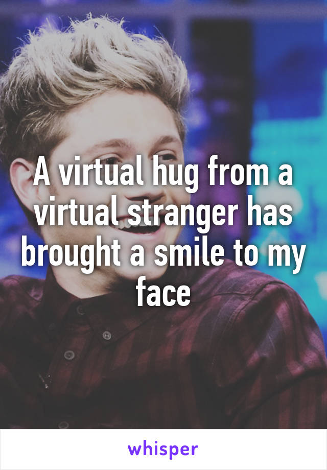 A virtual hug from a virtual stranger has brought a smile to my face