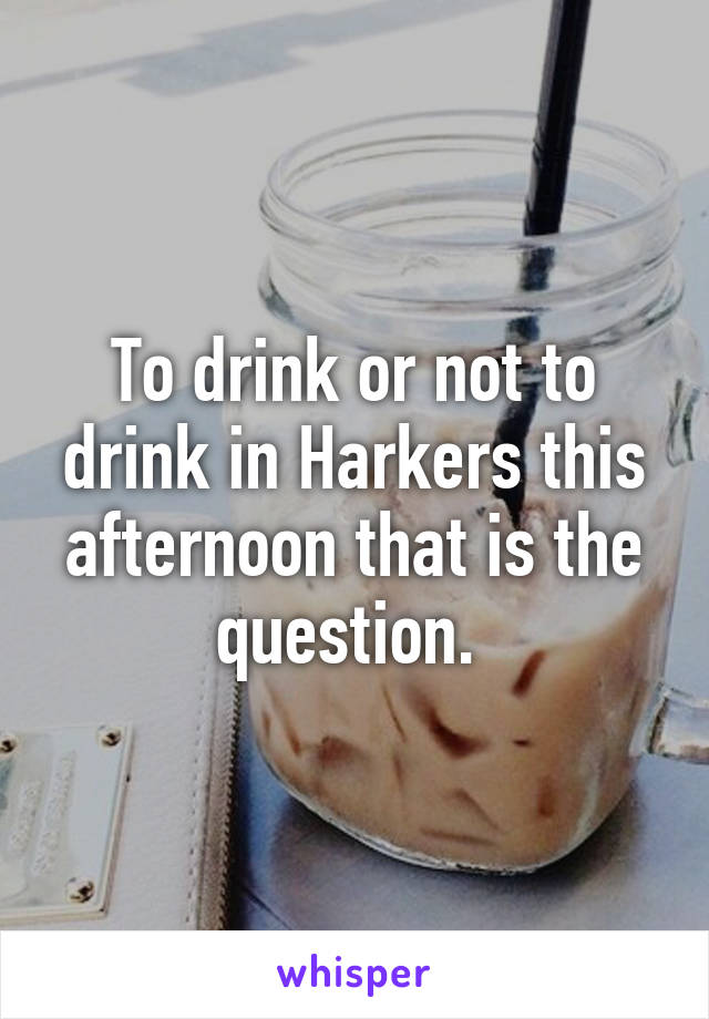 To drink or not to drink in Harkers this afternoon that is the question. 