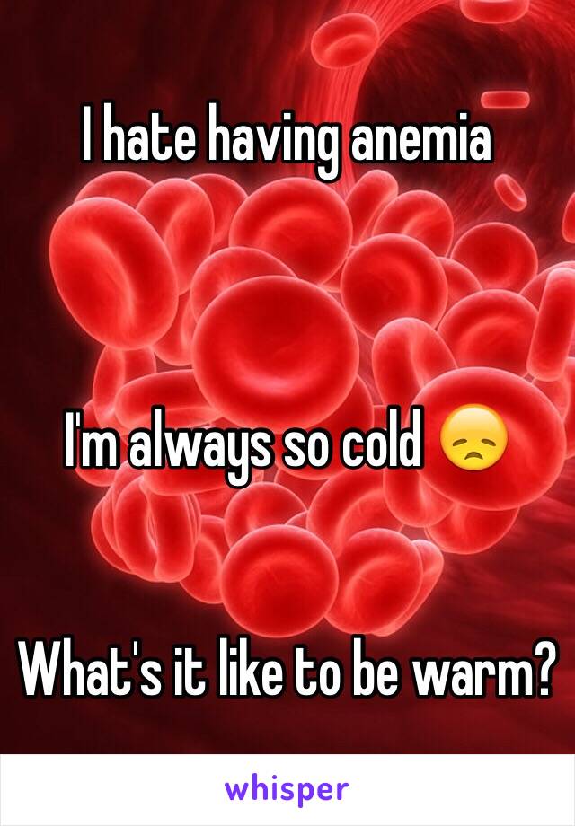 I hate having anemia 



I'm always so cold 😞


What's it like to be warm?