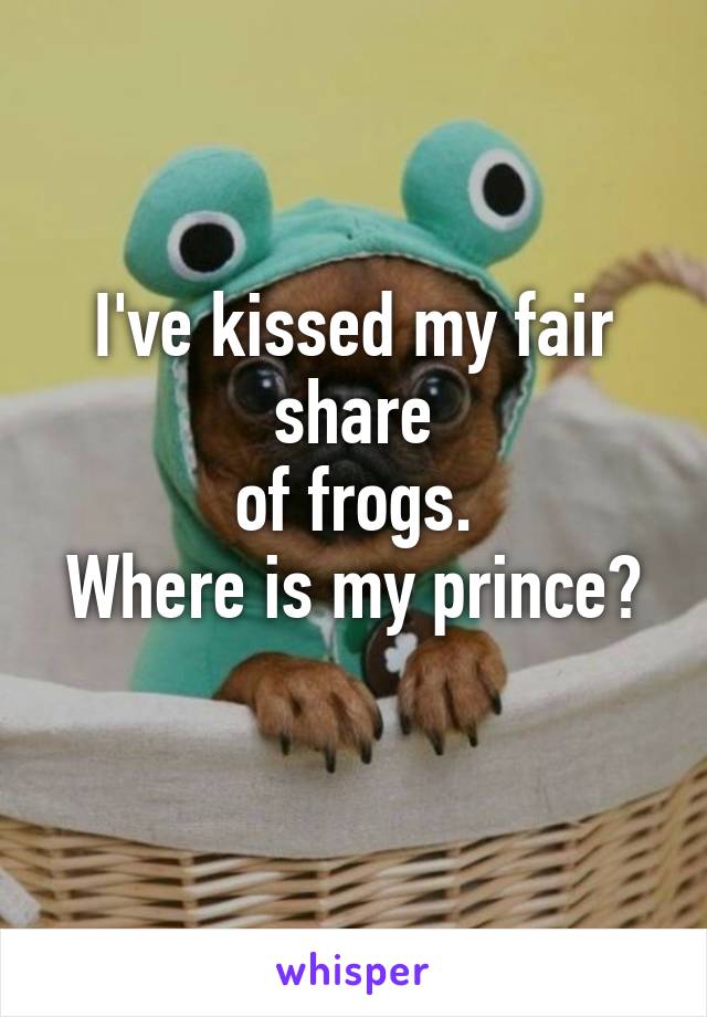 I've kissed my fair share
 of frogs. 
Where is my prince? 