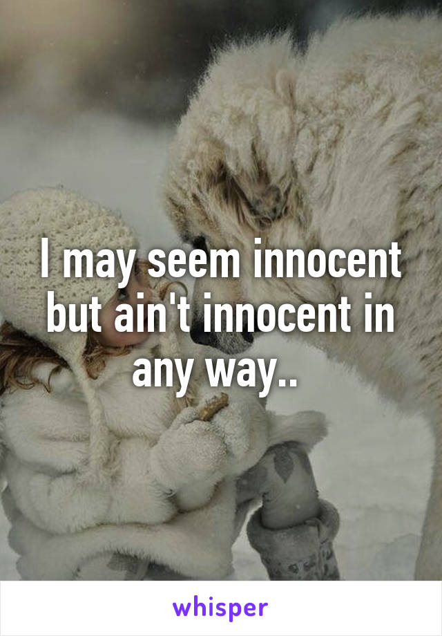 I may seem innocent but ain't innocent in any way.. 