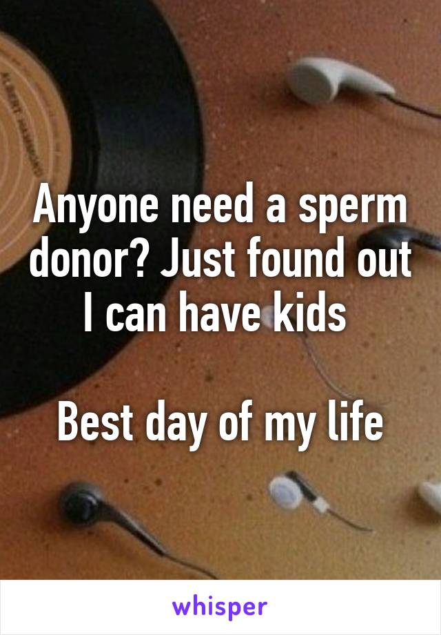 Anyone need a sperm donor? Just found out I can have kids 

Best day of my life