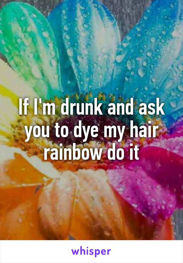 If I'm drunk and ask you to dye my hair rainbow do it