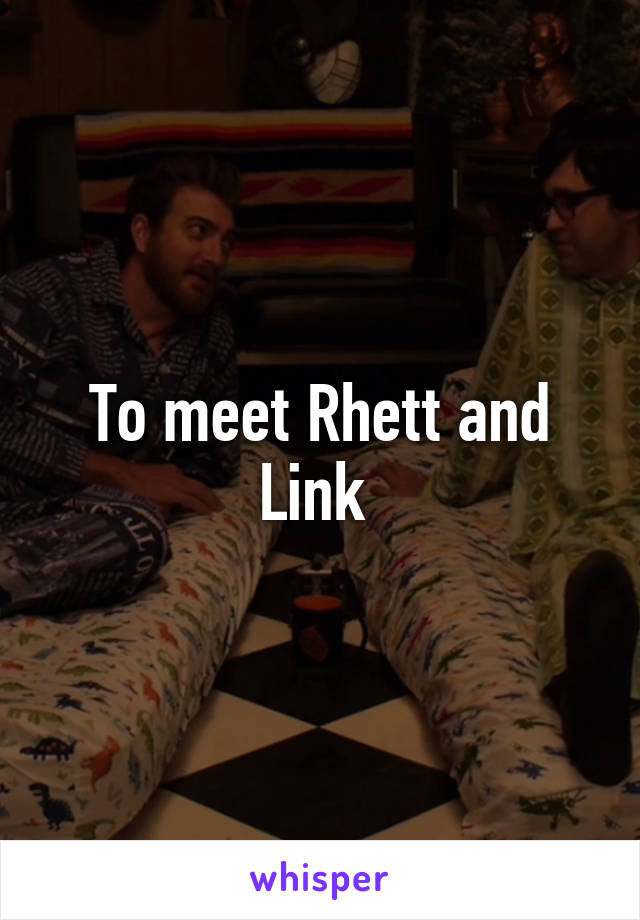 To meet Rhett and Link 