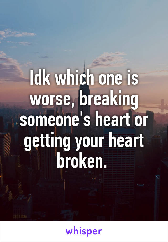 Idk which one is worse, breaking someone's heart or getting your heart broken. 