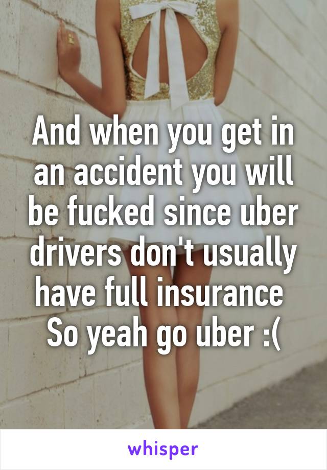 And when you get in an accident you will be fucked since uber drivers don't usually have full insurance 
So yeah go uber :(