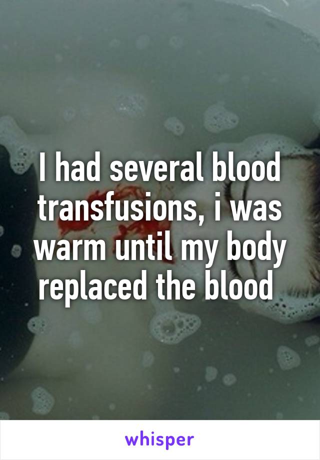 I had several blood transfusions, i was warm until my body replaced the blood 