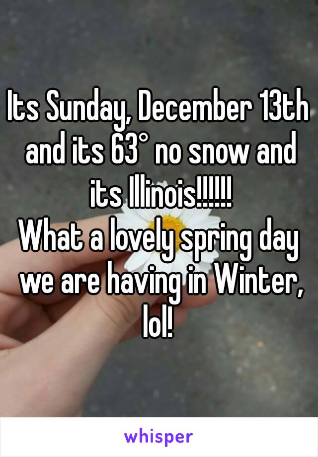 Its Sunday, December 13th and its 63° no snow and its Illinois!!!!!!
What a lovely spring day we are having in Winter, lol! 