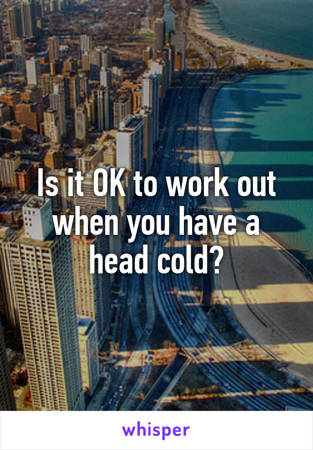 Is it OK to work out when you have a head cold?