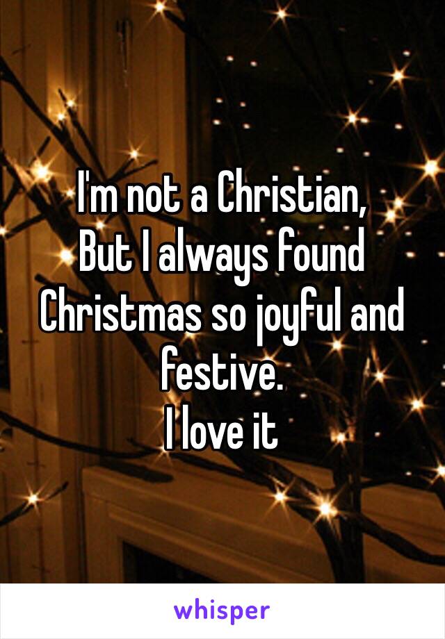 I'm not a Christian,
But I always found Christmas so joyful and festive.
I love it