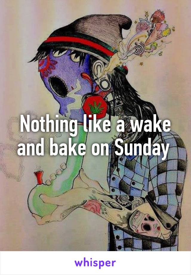 Nothing like a wake and bake on Sunday 