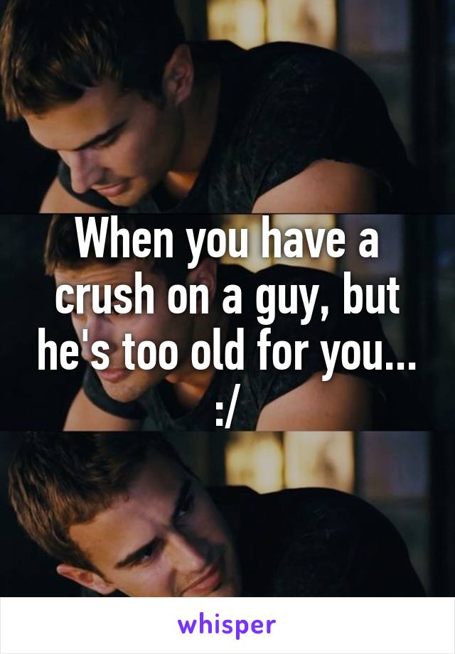 When you have a crush on a guy, but he's too old for you... :/