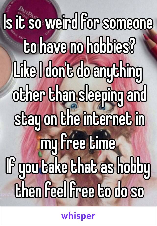 Is it so weird for someone to have no hobbies?
Like I don't do anything other than sleeping and stay on the internet in my free time 
If you take that as hobby then feel free to do so