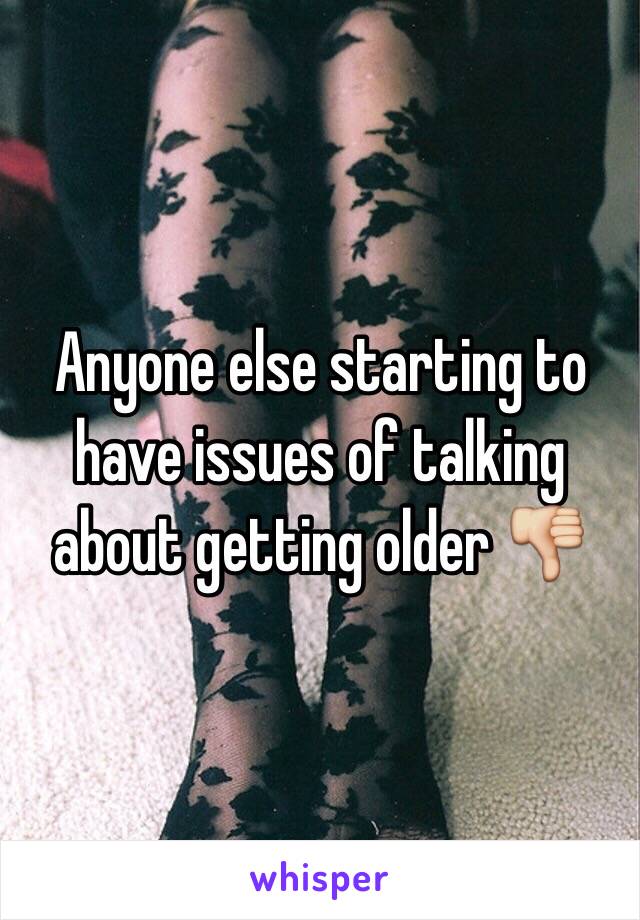 Anyone else starting to have issues of talking about getting older 👎