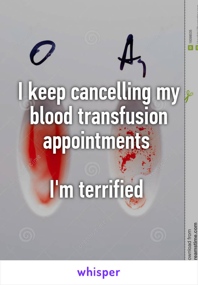 I keep cancelling my blood transfusion appointments 

I'm terrified 