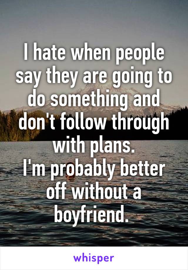 I hate when people say they are going to do something and don't follow through with plans.
I'm probably better off without a boyfriend. 