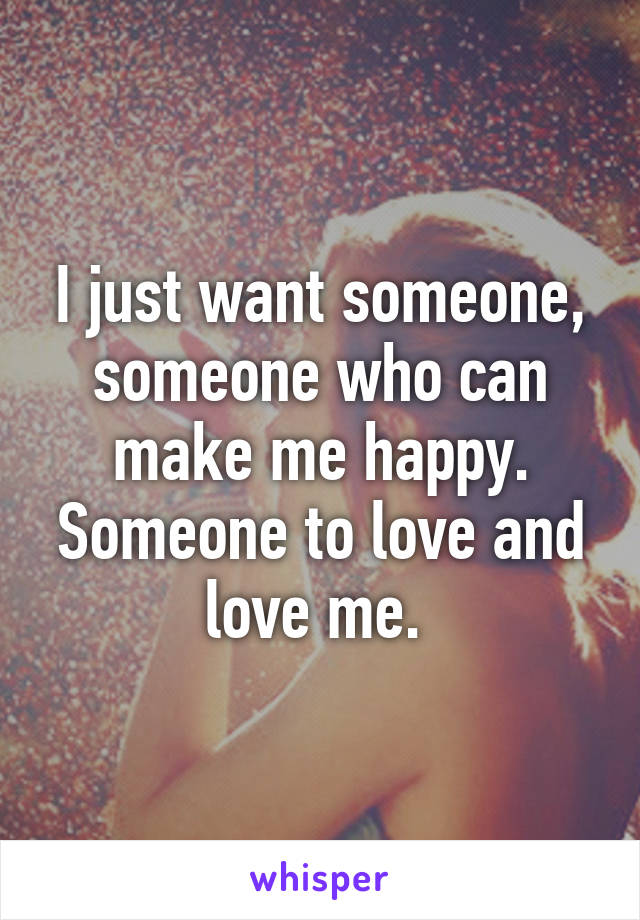 I just want someone, someone who can make me happy. Someone to love and love me. 