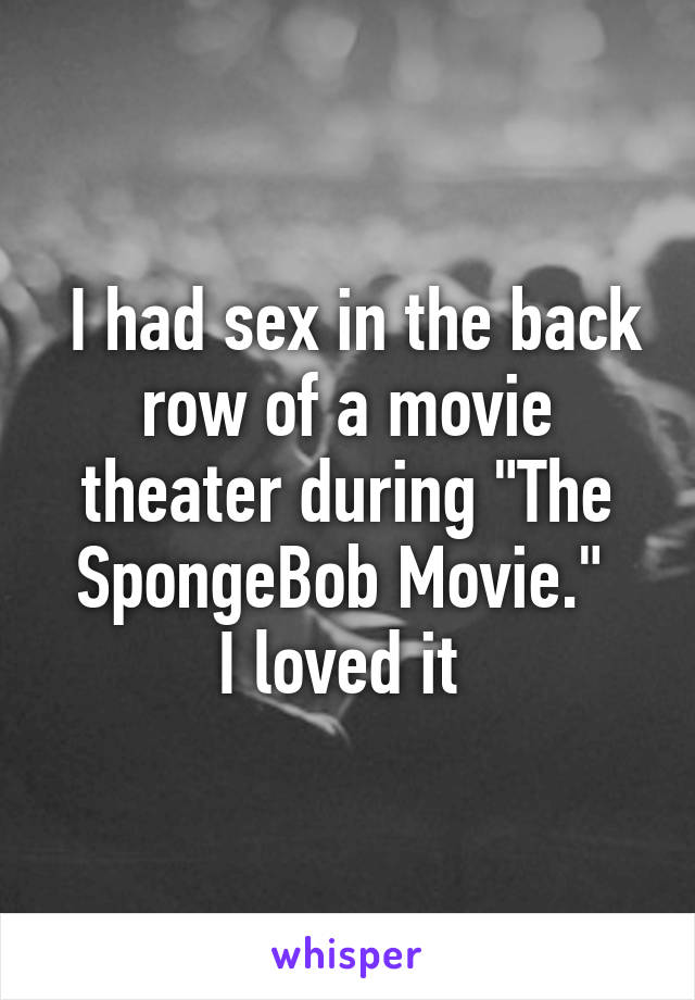  I had sex in the back row of a movie theater during "The SpongeBob Movie." 
I loved it 