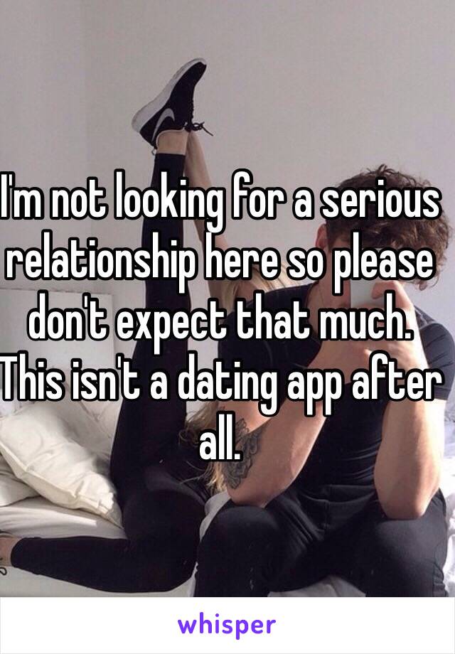 I'm not looking for a serious relationship here so please don't expect that much. This isn't a dating app after all.