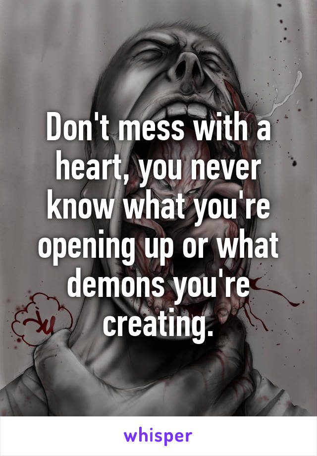 Don't mess with a heart, you never know what you're opening up or what demons you're creating.