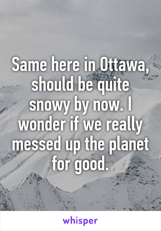 Same here in Ottawa, should be quite snowy by now. I wonder if we really messed up the planet for good.