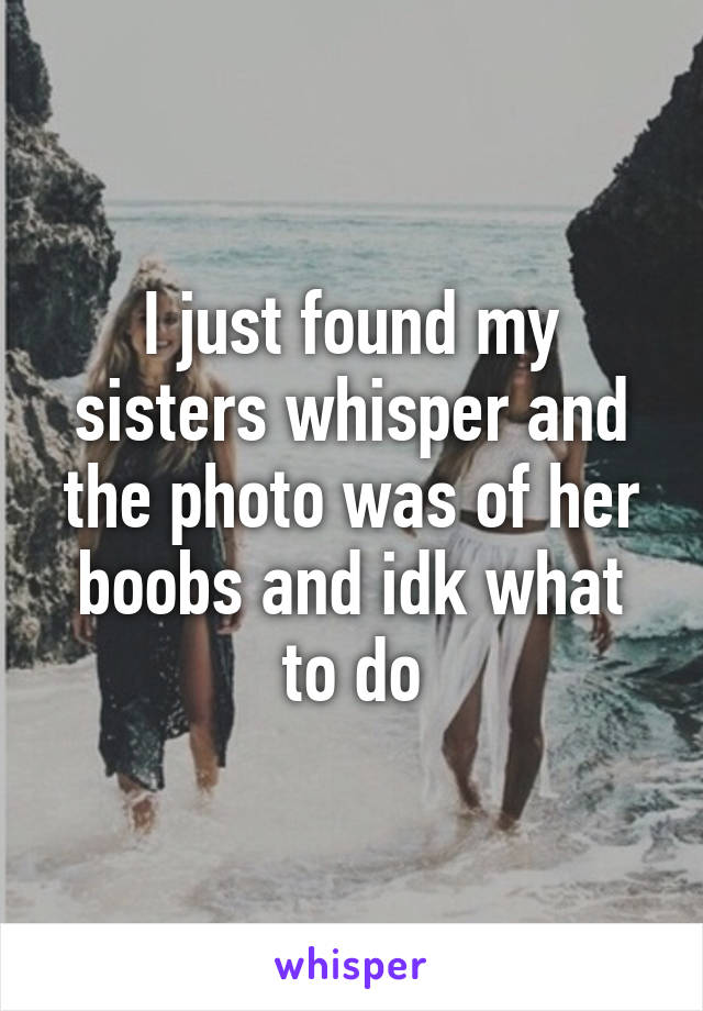 I just found my sisters whisper and the photo was of her boobs and idk what to do