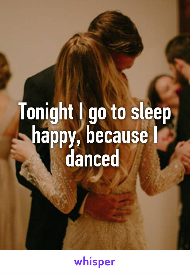 Tonight I go to sleep happy, because I danced 