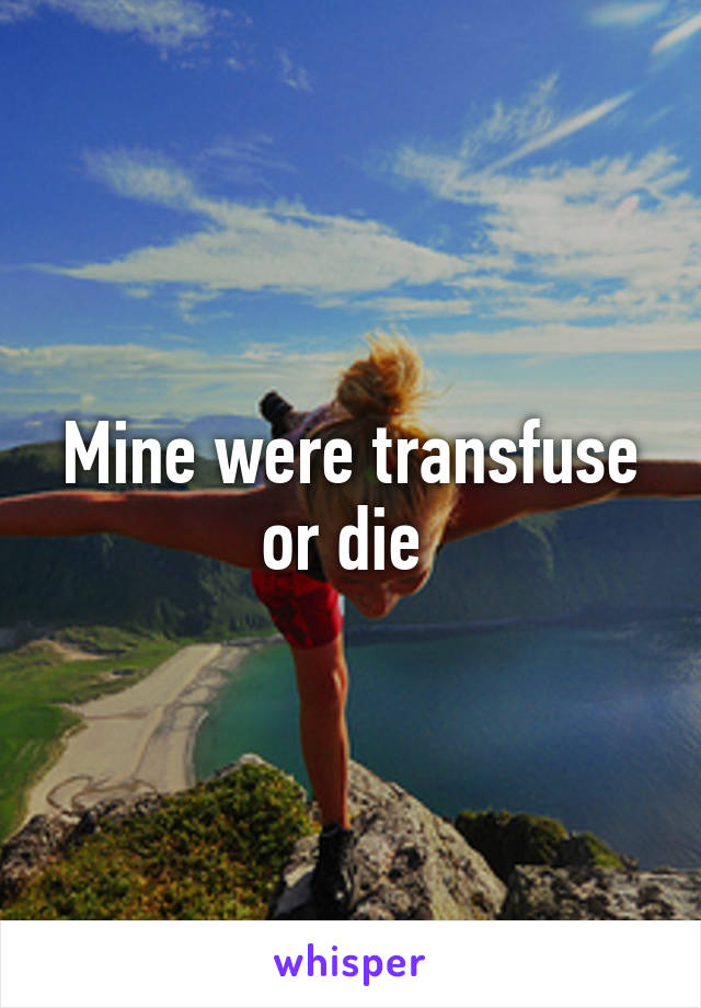 Mine were transfuse or die 